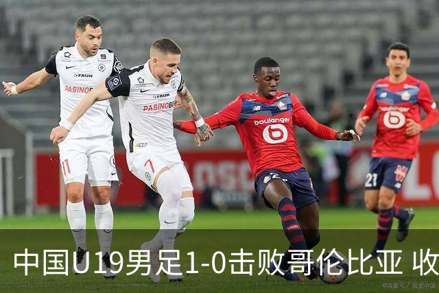 中国U19男足1-0击败哥伦比亚 收获土伦杯第二胜